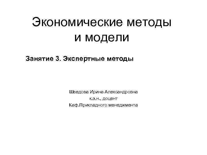  Экономические методы и модели Занятие 3. Экспертные методы Шведова Ирина Александровна к. э.