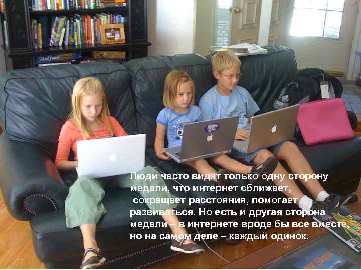 Люди часто видят только одну сторону медали, что интернет сближает, сокращает расстояния, помогает развиваться.