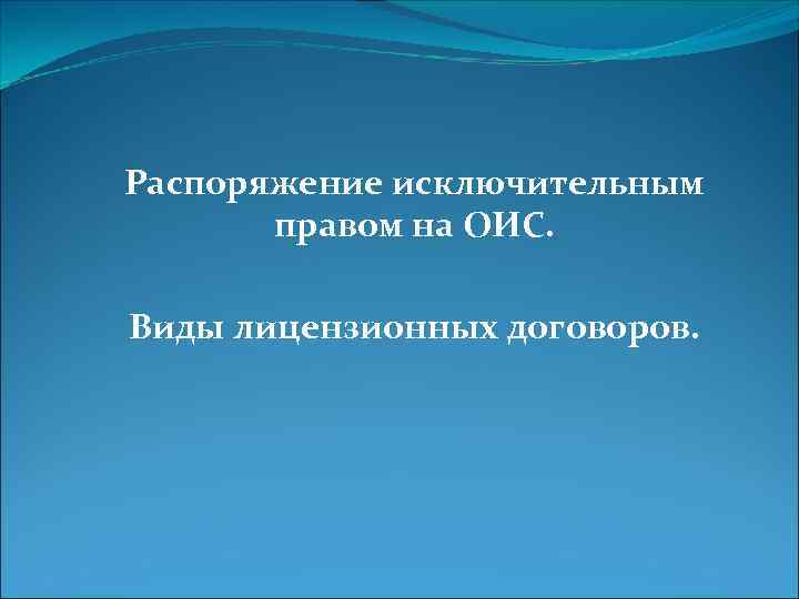 Распоряжение исключительным правом на ОИС. Виды лицензионных договоров. 