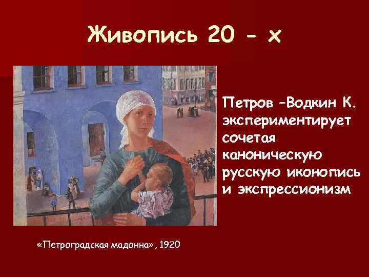  Живопись 20 - х Петров –Водкин К. экспериментирует сочетая каноническую русскую иконопись и