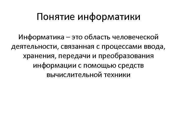  Понятие информатики Информатика – это область человеческой деятельности, связанная с процессами ввода, хранения,