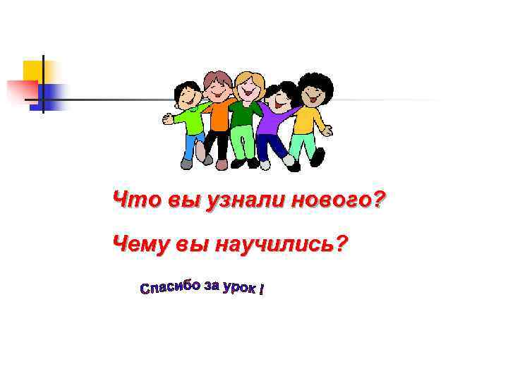 Что вы узнали нового? Чему вы научились? 