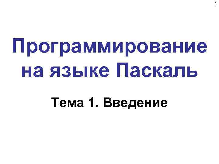  1 Программирование на языке Паскаль Тема 1. Введение 