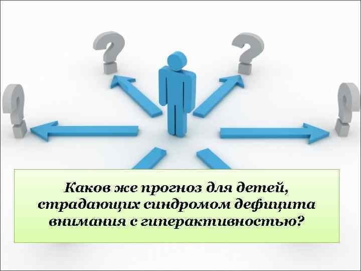  Каков же прогноз для детей, страдающих синдромом дефицита внимания с гиперактивностью? 