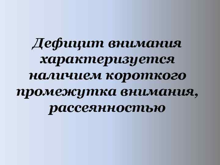  Дефицит внимания характеризуется наличием короткого промежутка внимания, рассеянностью 