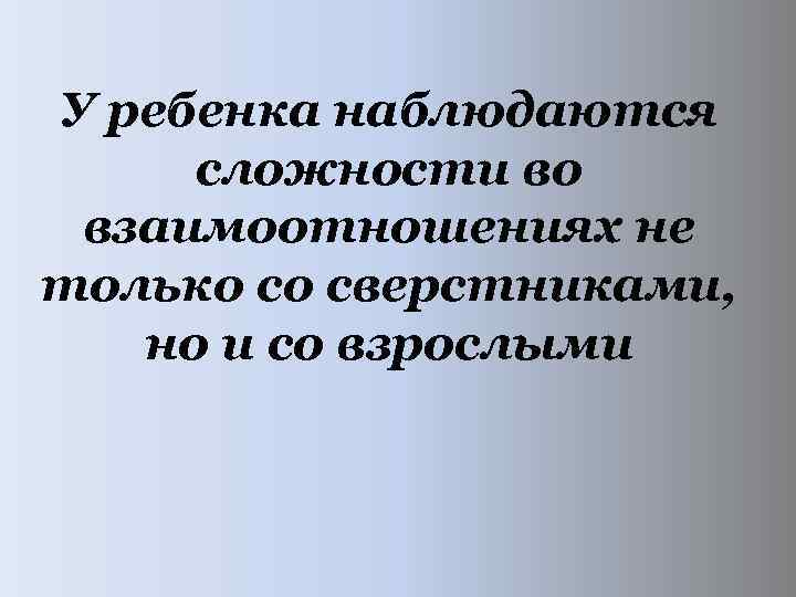 У ребенка наблюдаются сложности во взаимоотношениях не только со сверстниками, но и со взрослыми