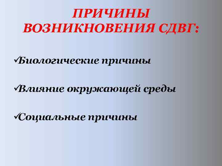  ПРИЧИНЫ ВОЗНИКНОВЕНИЯ СДВГ: üБиологические причины üВлияние окружающей среды üСоциальные причины 