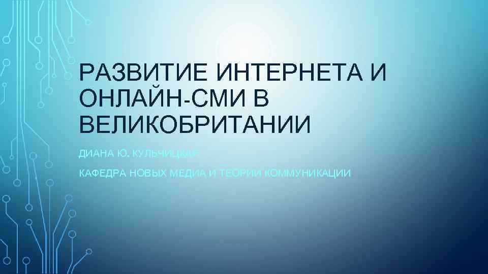 РАЗВИТИЕ ИНТЕРНЕТА И ОНЛАЙН-СМИ В ВЕЛИКОБРИТАНИИ ДИАНА Ю. КУЛЬЧИЦКАЯ КАФЕДРА НОВЫХ МЕДИА И ТЕОРИИ