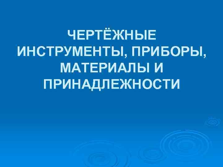  ЧЕРТЁЖНЫЕ ИНСТРУМЕНТЫ, ПРИБОРЫ, МАТЕРИАЛЫ И ПРИНАДЛЕЖНОСТИ 