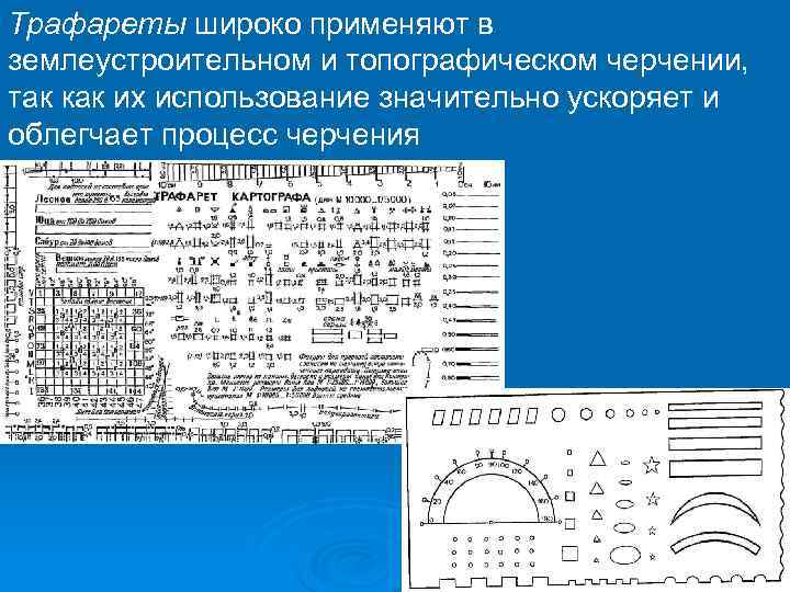 Трафареты широко применяют в землеустроительном и топографическом черчении, так как их использование значительно ускоряет