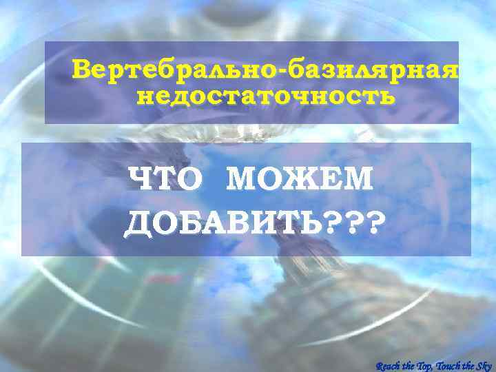 Вертебрально-базилярная недостаточность ЧТО МОЖЕМ  ДОБАВИТЬ? ? ?    Reach the Top,