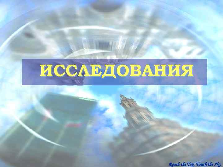 ИССЛЕДОВАНИЯ    Reach the Top, Touch the Sky 