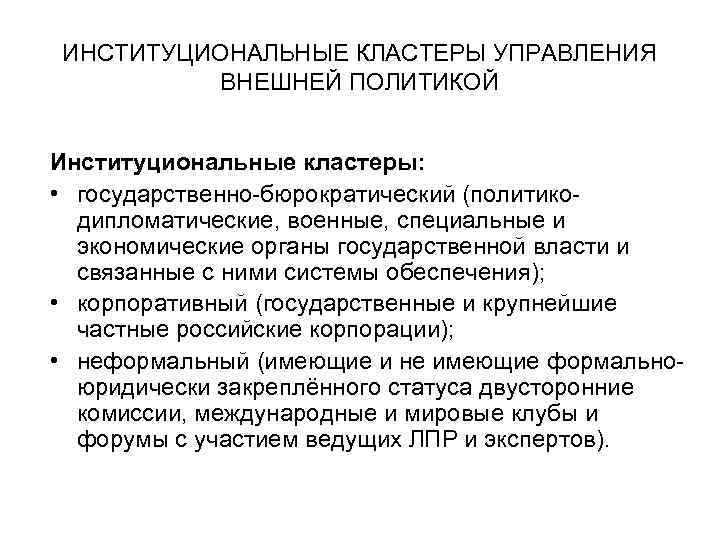 ИНСТИТУЦИОНАЛЬНЫЕ КЛАСТЕРЫ УПРАВЛЕНИЯ ВНЕШНЕЙ ПОЛИТИКОЙ Институциональные кластеры: • государственно-бюрократический (политико- дипломатические, военные, специальные и