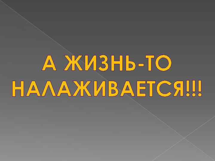  А ЖИЗНЬ-ТО НАЛАЖИВАЕТСЯ!!! 