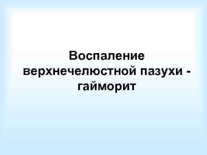  Воспаление верхнечелюстной пазухи -  гайморит 
