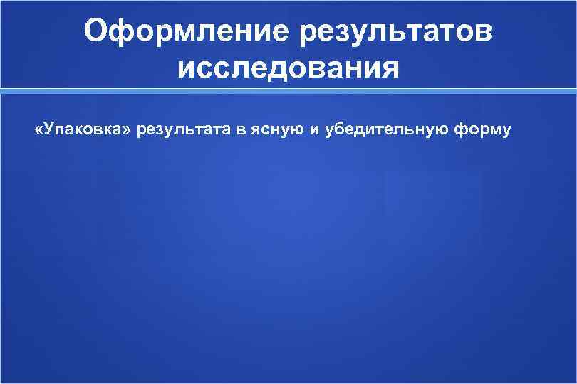  Оформление результатов   исследования «Упаковка» результата в ясную и убедительную форму 