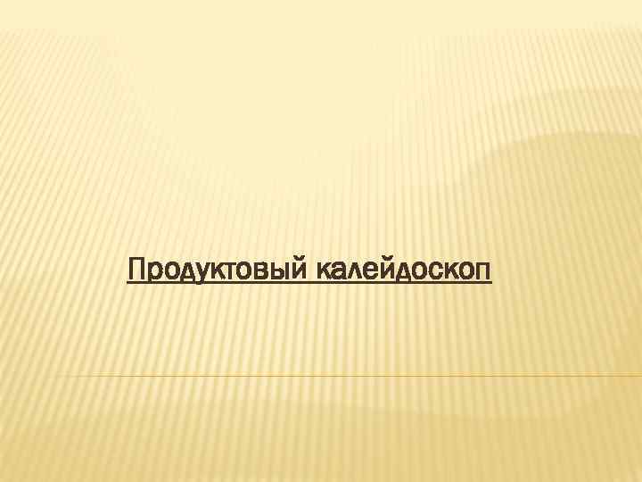 Продуктовый калейдоскоп 