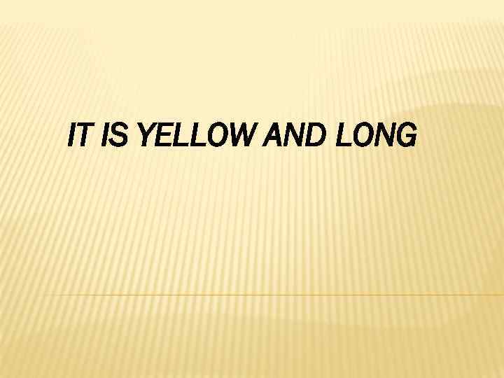 IT IS YELLOW AND LONG 