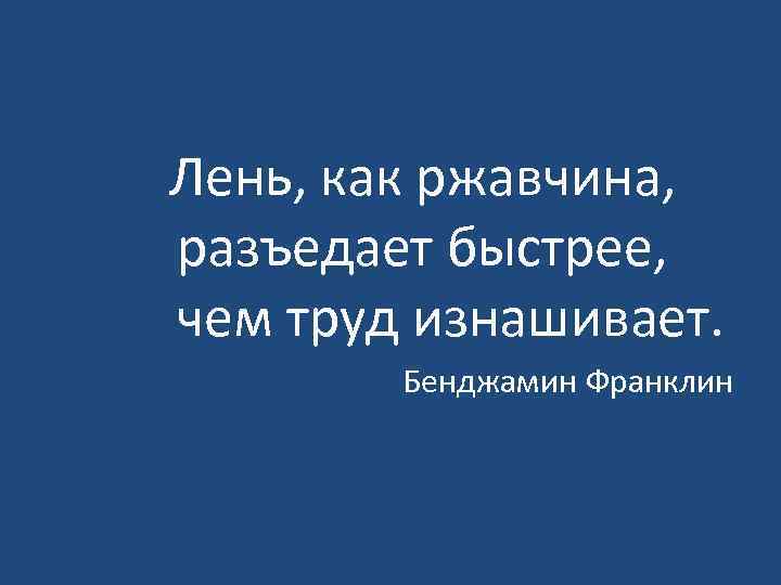 Лень, как ржавчина, разъедает быстрее, чем труд изнашивает.   Бенджамин Франклин 