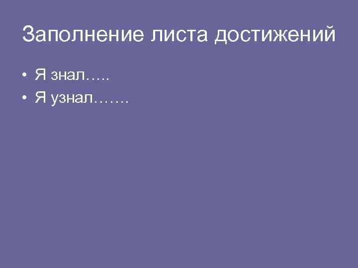 Заполнение листа достижений • Я знал…. .  • Я узнал……. 