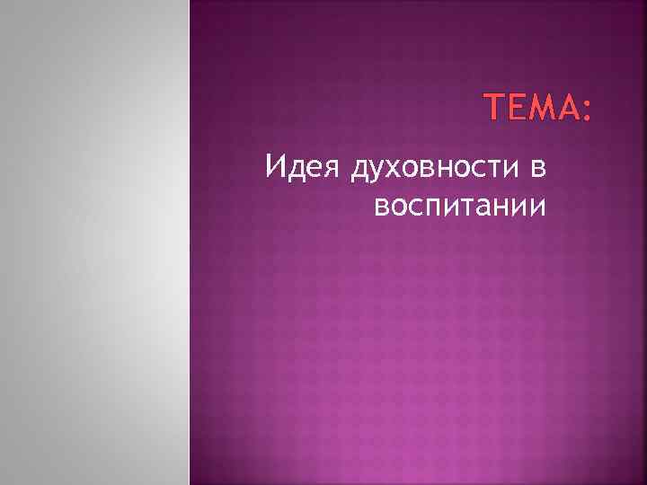  ТЕМА: Идея духовности в воспитании 