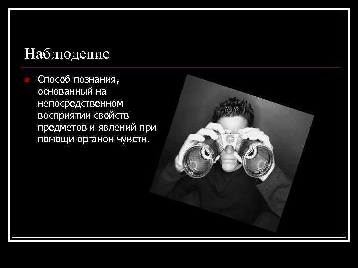 Наблюдение n Способ познания, основанный на непосредственном восприятии свойств предметов и явлений при помощи