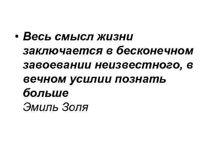  • Весь смысл жизни  заключается в бесконечном  завоевании неизвестного, в 