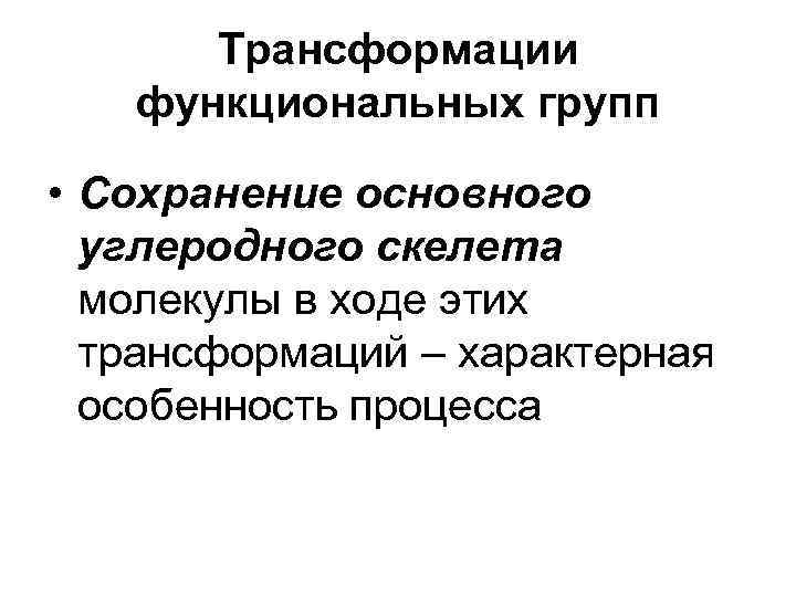  Трансформации функциональных групп • Сохранение основного углеродного скелета молекулы в ходе этих трансформаций