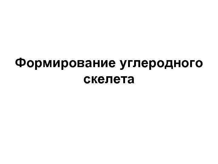 Формирование углеродного   скелета 