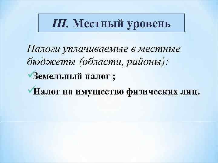  III. Местный уровень Налоги уплачиваемые в местные бюджеты (области, районы): üЗемельный налог ;