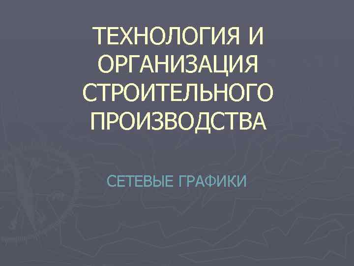  ТЕХНОЛОГИЯ И ОРГАНИЗАЦИЯ СТРОИТЕЛЬНОГО ПРОИЗВОДСТВА СЕТЕВЫЕ ГРАФИКИ 