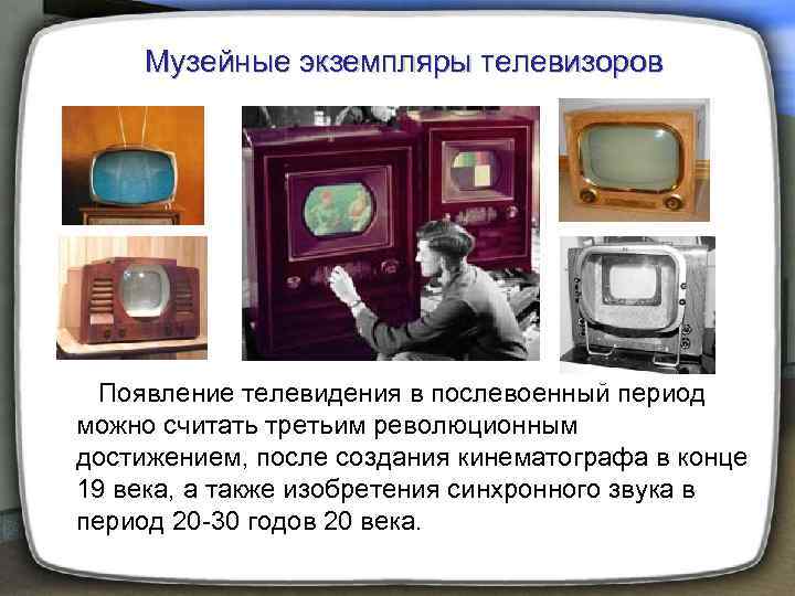 Музейные экземпляры телевизоров Появление телевидения в послевоенный период можно считать третьим революционным достижением,