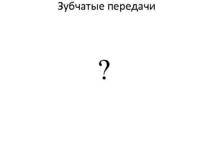 Зубчатые передачи  ? 