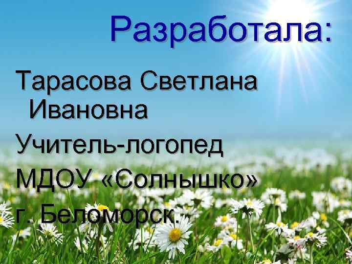  Разработала: Тарасова Светлана  Ивановна Учитель-логопед МДОУ «Солнышко»  г. Беломорск. 