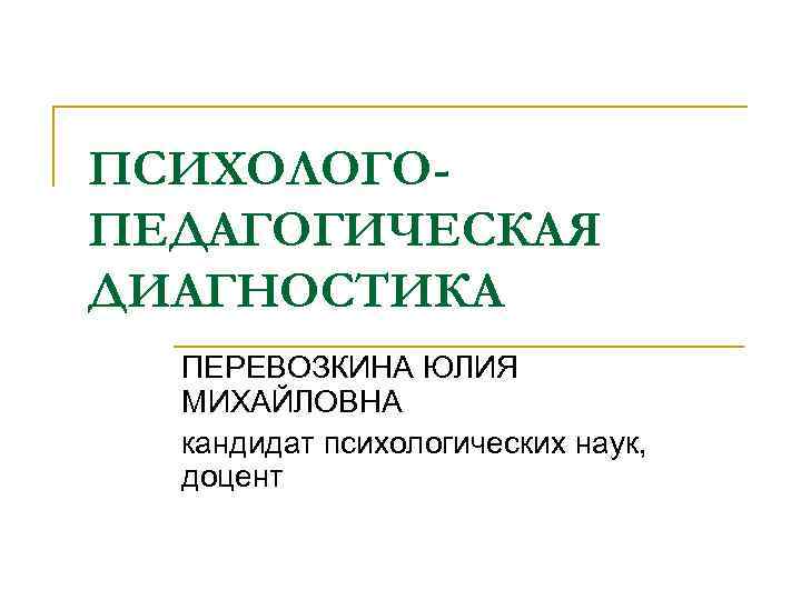 ПСИХОЛОГО- ПЕДАГОГИЧЕСКАЯ ДИАГНОСТИКА ПЕРЕВОЗКИНА ЮЛИЯ МИХАЙЛОВНА кандидат психологических наук, доцент ПСИХОЛОГО- ПЕДАГОГИЧЕСКАЯ ДИАГНОСТИКА ПЕРЕВОЗКИНА ЮЛИЯ МИХАЙЛОВНА кандидат психологических наук, доцент
