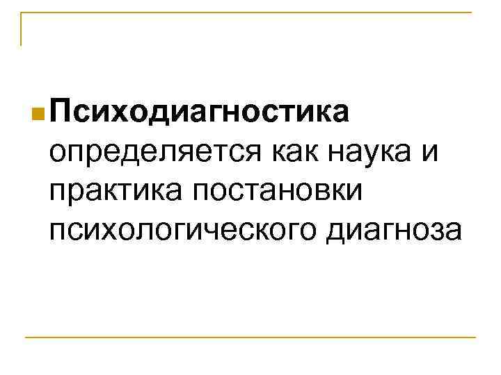 n Психодиагностика определяется как наука и практика постановки психологического диагноза n Психодиагностика определяется как наука и практика постановки психологического диагноза
