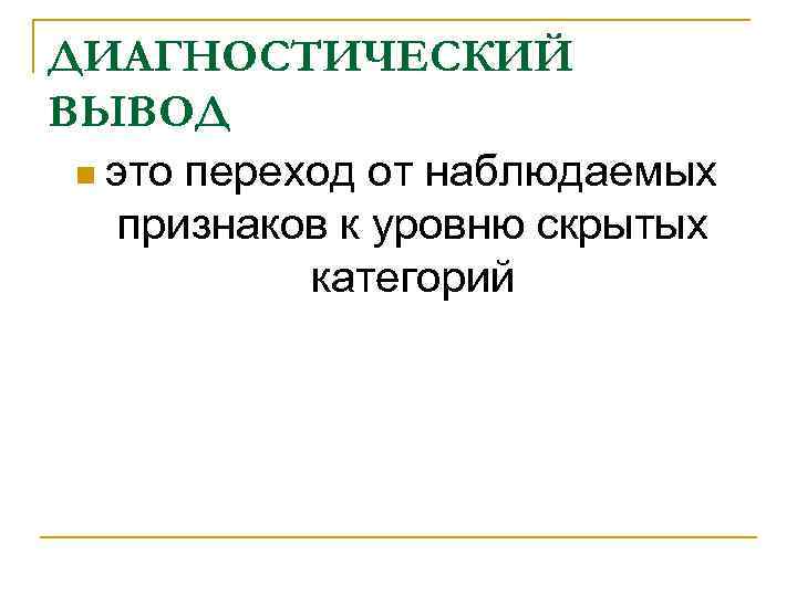 ДИАГНОСТИЧЕСКИЙ ВЫВОД n это переход от наблюдаемых признаков к уровню скрытых категорий ДИАГНОСТИЧЕСКИЙ ВЫВОД n это переход от наблюдаемых признаков к уровню скрытых категорий