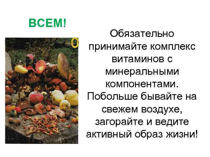 ВСЕМ! Обязательно принимайте комплекс витаминов с минеральными компонентами. Побольше бывайте на свежем воздухе, загорайте