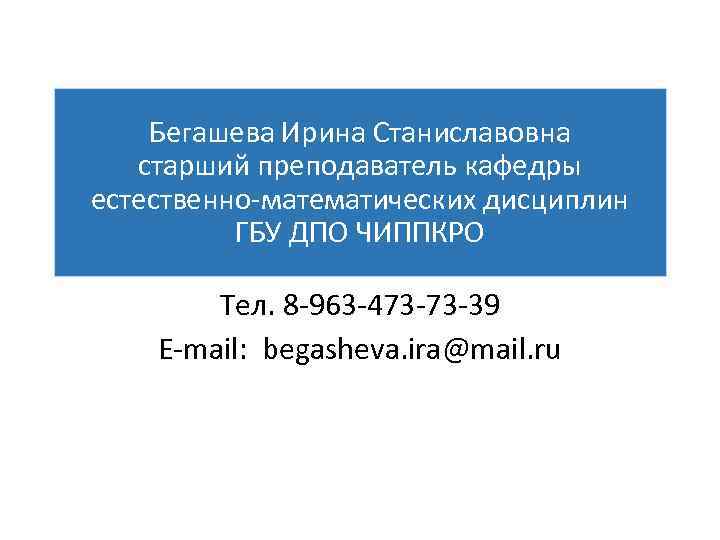   Бегашева Ирина Станиславовна старший преподаватель кафедры естественно-математических дисциплин  ГБУ ДПО ЧИППКРО
