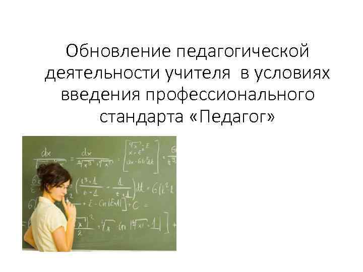  Обновление педагогической деятельности учителя в условиях введения профессионального  стандарта «Педагог» 