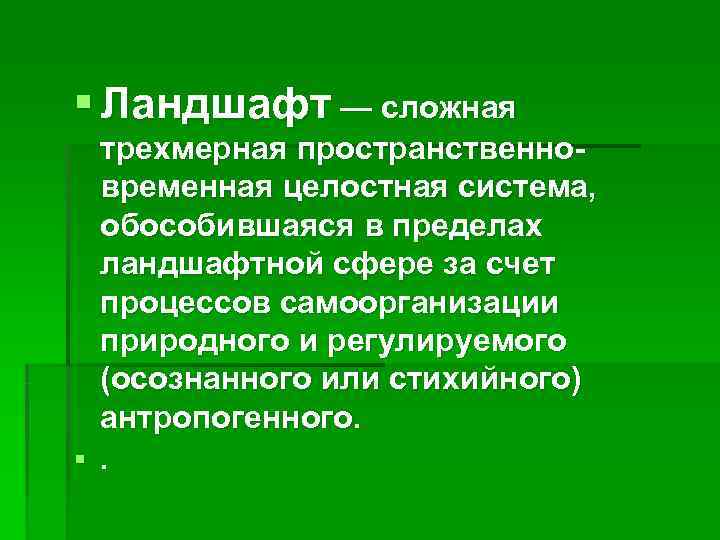 § Ландшафт — сложная  трехмерная пространственно-  временная целостная система,  обособившаяся в