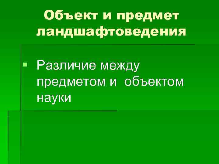  Объект и предмет ландшафтоведения § Различие между  предметом и объектом  науки