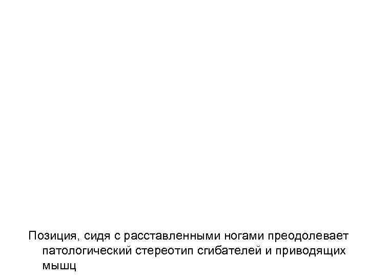 Позиция, сидя с расставленными ногами преодолевает  патологический стереотип сгибателей и приводящих  мышц