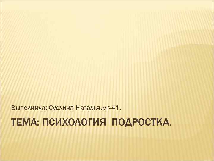 Выполнила: Суслина Наталья. мг-41.  ТЕМА: ПСИХОЛОГИЯ ПОДРОСТКА. 