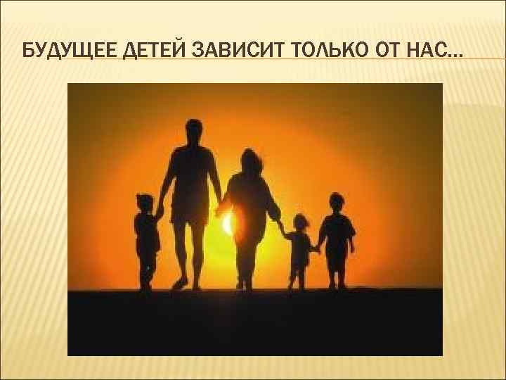БУДУЩЕЕ ДЕТЕЙ ЗАВИСИТ ТОЛЬКО ОТ НАС… 