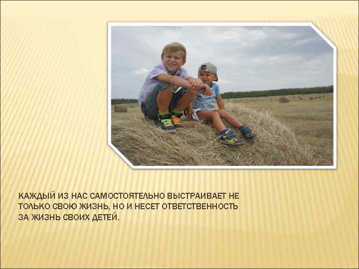 КАЖДЫЙ ИЗ НАС САМОСТОЯТЕЛЬНО ВЫСТРАИВАЕТ НЕ ТОЛЬКО СВОЮ ЖИЗНЬ, НО И НЕСЕТ ОТВЕТСТВЕННОСТЬ ЗА