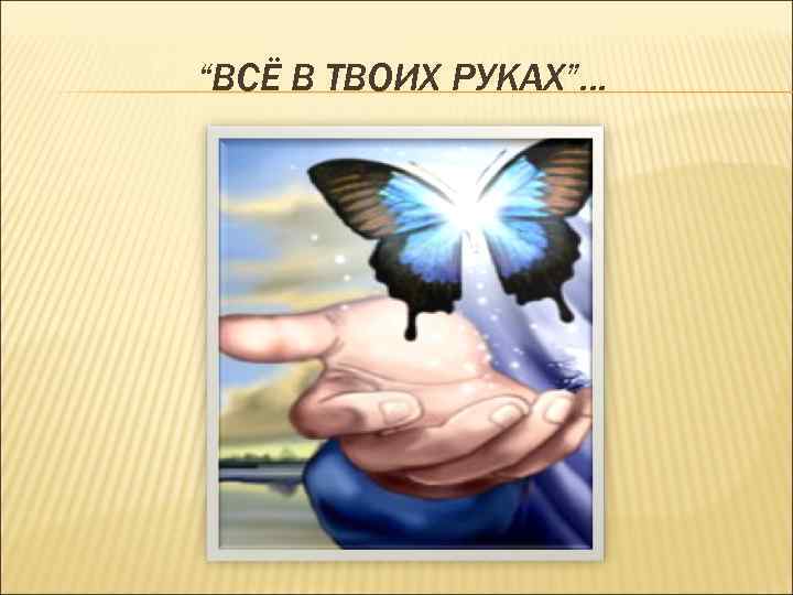 “ВСЁ В ТВОИХ РУКАХ”… 
