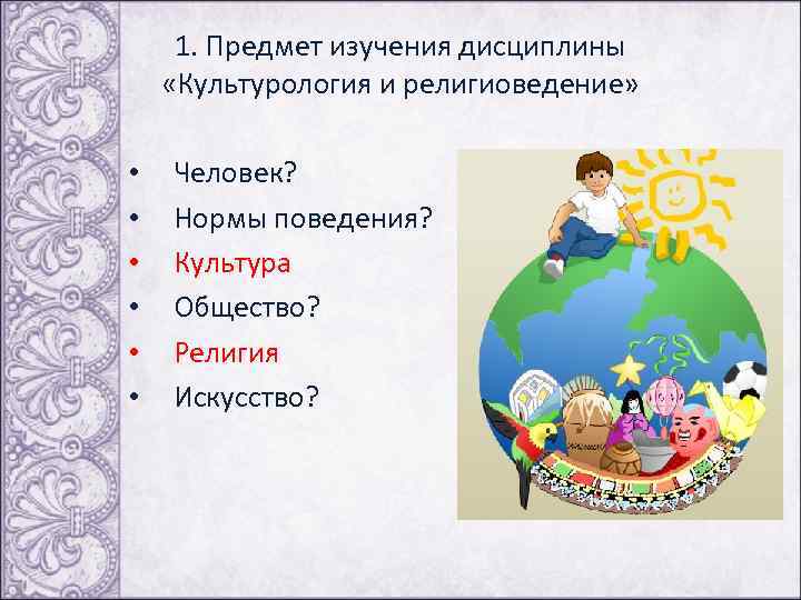  1. Предмет изучения дисциплины «Культурология и религиоведение» • Человек? • Нормы поведения? •