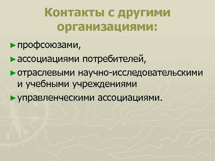  Контакты с другими организациями: ► профсоюзами, ► ассоциациями потребителей, ► отраслевыми научно-исследовательскими и