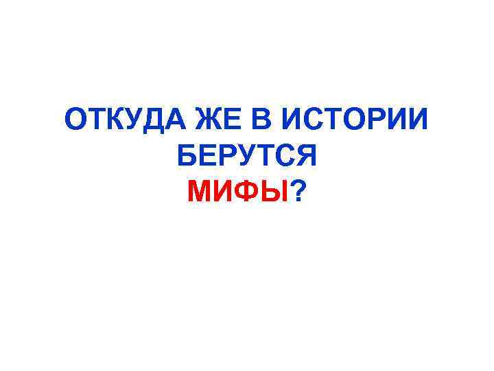 ОТКУДА ЖЕ В ИСТОРИИ БЕРУТСЯ МИФЫ? 